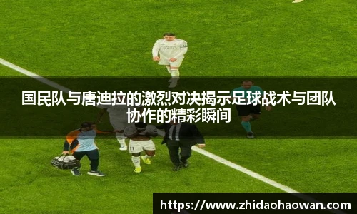 国民队与唐迪拉的激烈对决揭示足球战术与团队协作的精彩瞬间