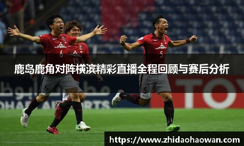 鹿岛鹿角对阵横滨精彩直播全程回顾与赛后分析